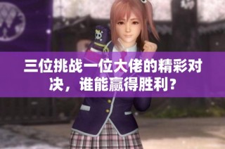 三位挑战一位大佬的精彩对决，谁能赢得胜利？