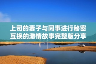 上司的妻子与同事进行秘密互换的激情故事完整版分享