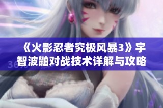 《火影忍者究极风暴3》宇智波鼬对战技术详解与攻略分析