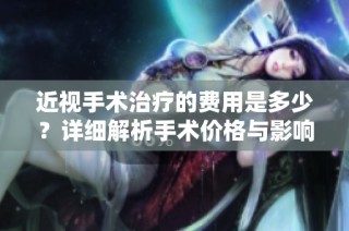 近视手术治疗的费用是多少？详细解析手术价格与影响因素
