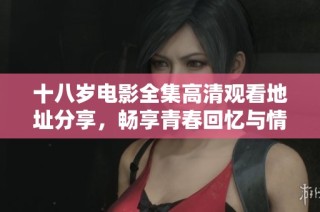 十八岁电影全集高清观看地址分享，畅享青春回忆与情感故事