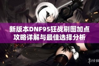 新版本DNF95狂战刷图加点攻略详解与最佳选择分析