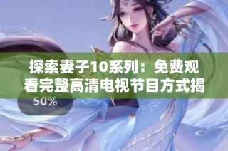 探索妻子10系列：免费观看完整高清电视节目方式揭秘