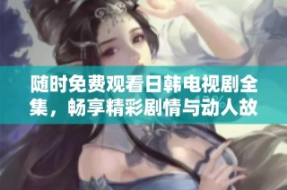随时免费观看日韩电视剧全集，畅享精彩剧情与动人故事