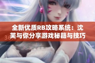 全新优质RB攻略系统：沈芙与你分享游戏秘籍与技巧