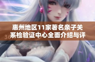 惠州地区11家著名亲子关系检验证中心全面介绍与评析