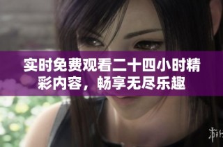 实时免费观看二十四小时精彩内容，畅享无尽乐趣
