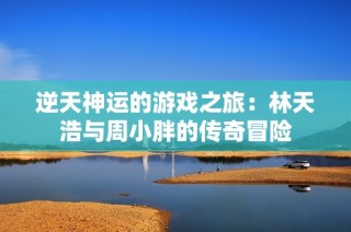 逆天神运的游戏之旅：林天浩与周小胖的传奇冒险