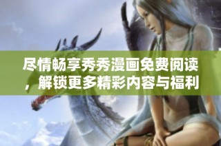 尽情畅享秀秀漫画免费阅读，解锁更多精彩内容与福利