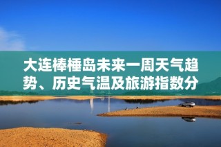 大连棒棰岛未来一周天气趋势、历史气温及旅游指数分析