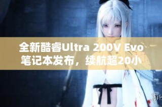 全新酷睿Ultra 200V Evo笔记本发布，续航超20小时引关注