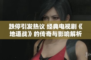 跌停引发热议 经典电视剧《地道战》的传奇与影响解析