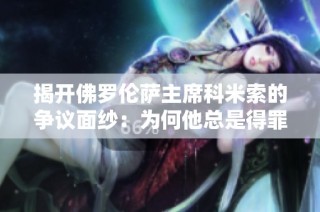 揭开佛罗伦萨主席科米索的争议面纱：为何他总是得罪对手