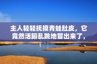 主人轻轻抚摸青蛙肚皮，它竟然活蹦乱跳地冒出来了，网友们惊呼这是什么品种的青蛙