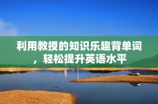 利用教授的知识乐趣背单词，轻松提升英语水平