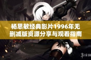 杨思敏经典影片1996年无删减版资源分享与观看指南