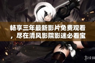 畅享三年最新影片免费观看，尽在清风影院影迷必看宝典