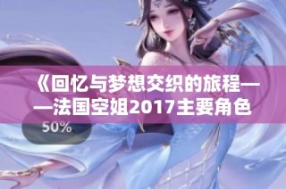《回忆与梦想交织的旅程——法国空姐2017主要角色解析》