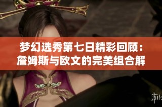 梦幻选秀第七日精彩回顾：詹姆斯与欧文的完美组合解析