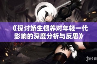 《探讨娇生惯养对年轻一代影响的深度分析与反思》