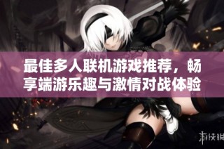 最佳多人联机游戏推荐，畅享端游乐趣与激情对战体验