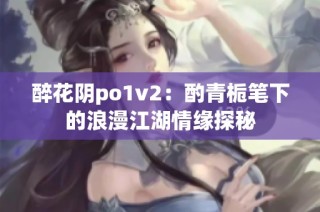 醉花阴po1v2：酌青栀笔下的浪漫江湖情缘探秘