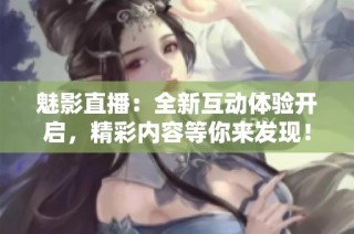 魅影直播：全新互动体验开启，精彩内容等你来发现！