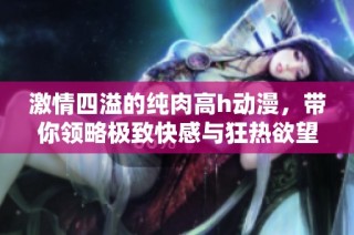 激情四溢的纯肉高h动漫，带你领略极致快感与狂热欲望