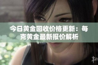 今日黄金回收价格更新：每克黄金最新报价解析
