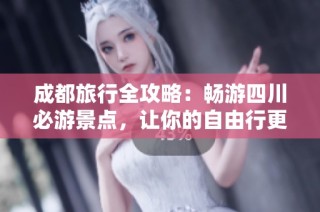 成都旅行全攻略：畅游四川必游景点，让你的自由行更精彩！