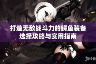 打造无敌战斗力的鳄鱼装备选择攻略与实用指南