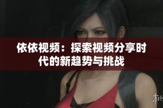 依依视频：探索视频分享时代的新趋势与挑战