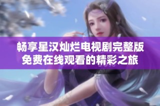 畅享星汉灿烂电视剧完整版免费在线观看的精彩之旅