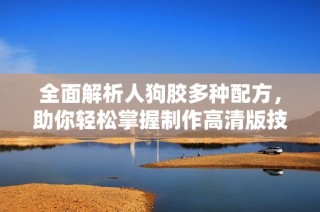 全面解析人狗胶多种配方，助你轻松掌握制作高清版技巧与方法
