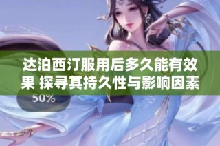 达泊西汀服用后多久能有效果 探寻其持久性与影响因素