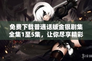 免费下载普通话版金银剧集全集1至5集，让你尽享精彩剧情与动人故事。