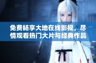 免费畅享大地在线影视，尽情观看热门大片与经典作品