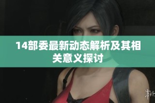 14部委最新动态解析及其相关意义探讨