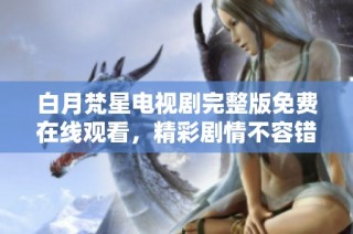 白月梵星电视剧完整版免费在线观看，精彩剧情不容错过！