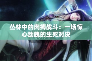 丛林中的肉搏战斗：一场惊心动魄的生死对决