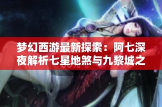 梦幻西游最新探索：阿七深夜解析七星地煞与九黎城之谜