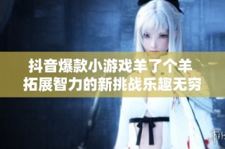 抖音爆款小游戏羊了个羊 拓展智力的新挑战乐趣无穷