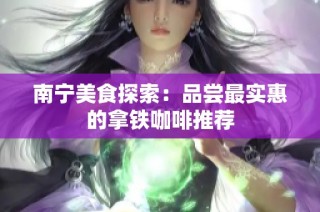 南宁美食探索：品尝最实惠的拿铁咖啡推荐