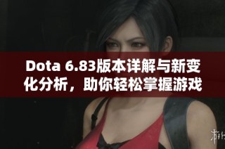 Dota 6.83版本详解与新变化分析，助你轻松掌握游戏动态