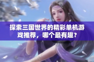 探索三国世界的精彩单机游戏推荐，哪个最有趣？