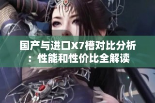 国产与进口X7槽对比分析：性能和性价比全解读