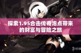 探索1.95合击传奇泡点带来的财富与冒险之旅