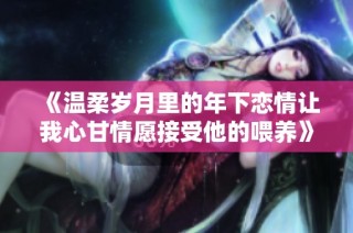 《温柔岁月里的年下恋情让我心甘情愿接受他的喂养》