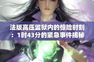 法版高压监狱内的惊险时刻：1时43分的紧急事件揭秘