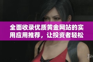 全面收录优质黄金网站的实用应用推荐，让投资者轻松查找信息